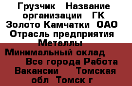 Грузчик › Название организации ­ ГК Золото Камчатки, ОАО › Отрасль предприятия ­ Металлы › Минимальный оклад ­ 32 000 - Все города Работа » Вакансии   . Томская обл.,Томск г.